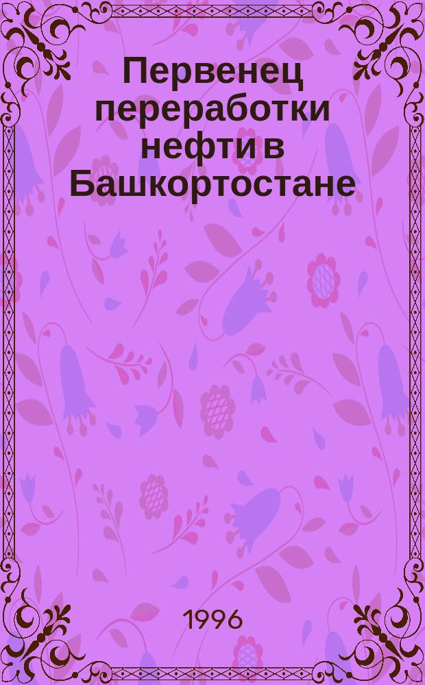 Первенец переработки нефти в Башкортостане = The first-born of oil-processing industry in Bashkortostan : (Ишимбайс. нефтеперераб. з-д)