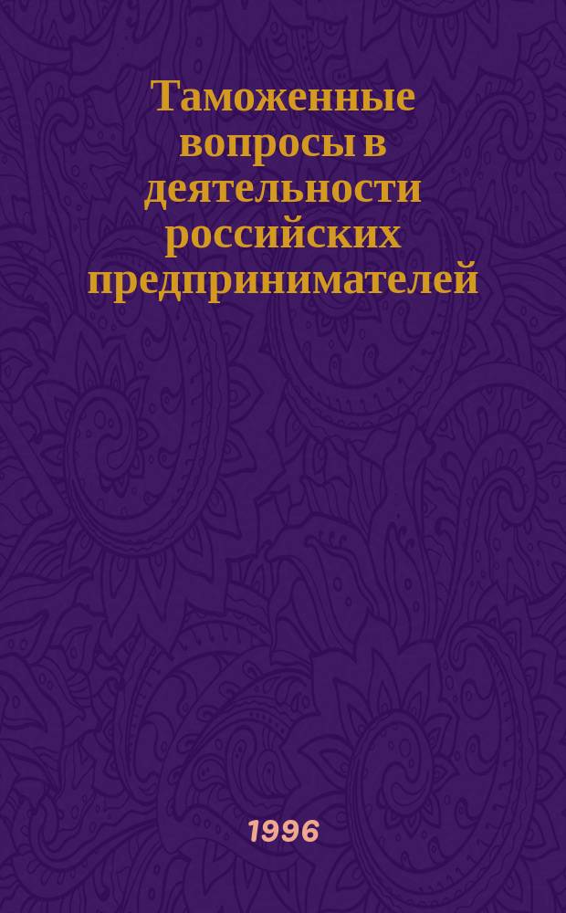 Таможенные вопросы в деятельности российских предпринимателей : (Практ. рук.)