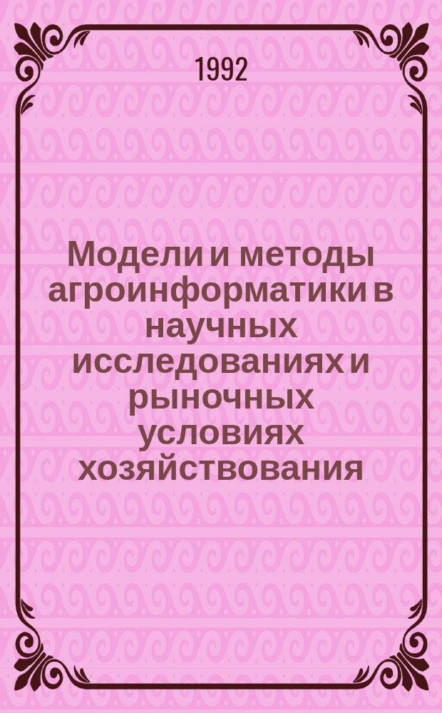 Модели и методы агроинформатики в научных исследованиях и рыночных условиях хозяйствования : Сб. науч. тр