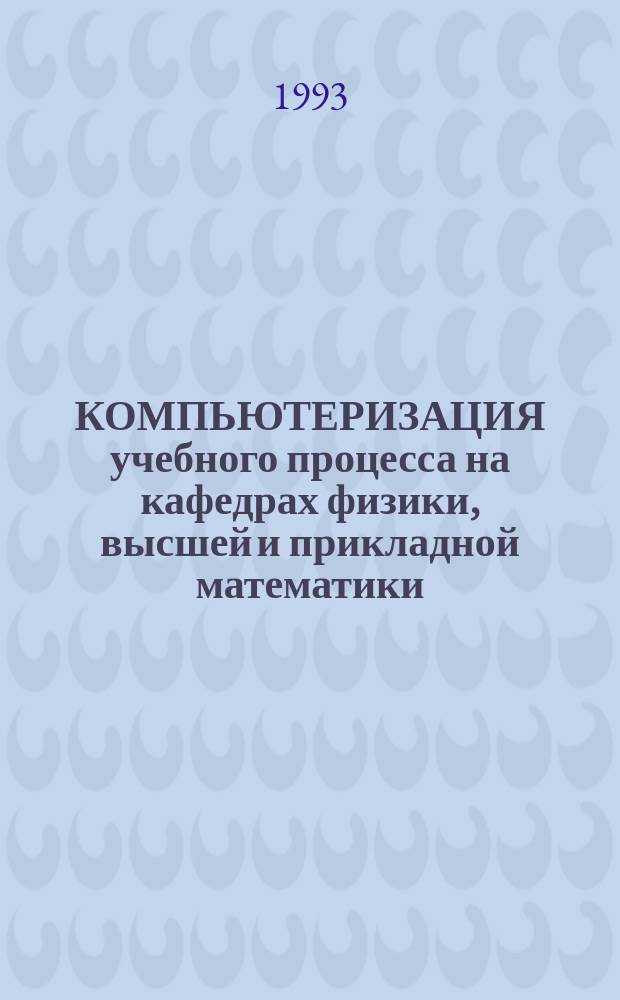 КОМПЬЮТЕРИЗАЦИЯ учебного процесса на кафедрах физики, высшей и прикладной математики : Сб. науч. тр