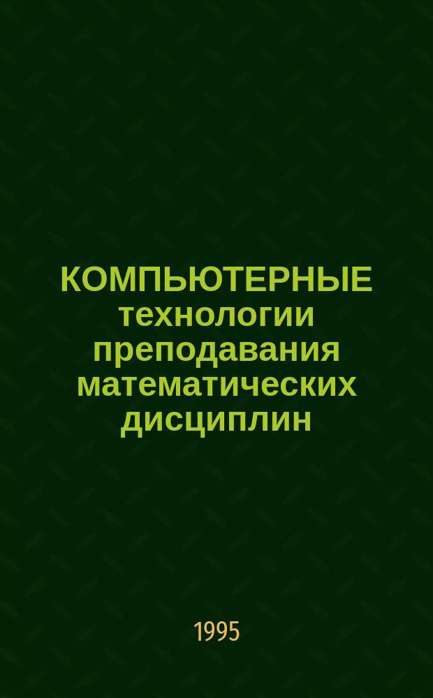 КОМПЬЮТЕРНЫЕ технологии преподавания математических дисциплин: разработка и опыт применения : Сб. науч. тр