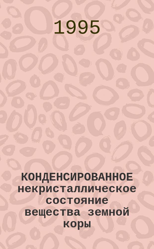 КОНДЕНСИРОВАННОЕ некристаллическое состояние вещества земной коры : Сб. ст.