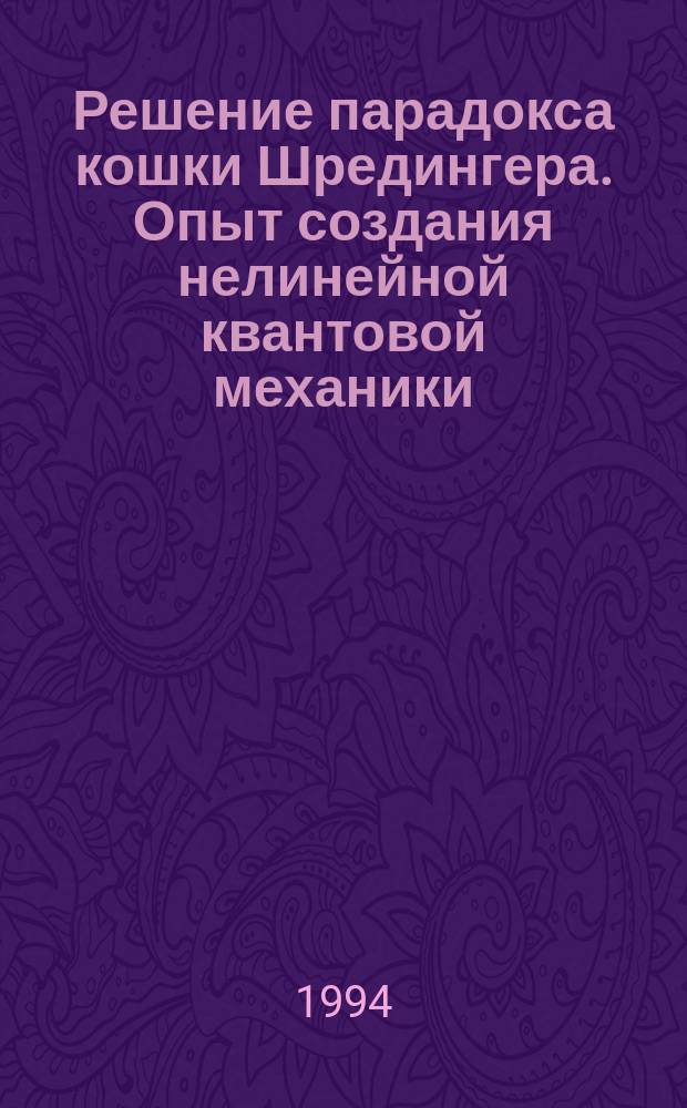 Решение парадокса кошки Шредингера. Опыт создания нелинейной квантовой механики : Монография