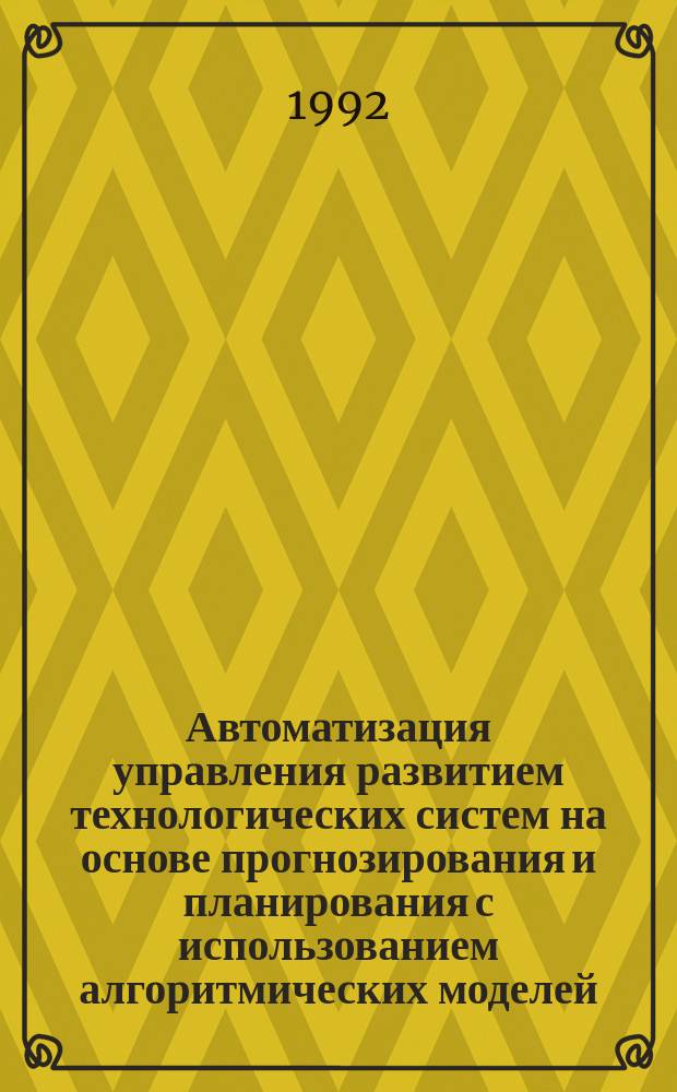 Автоматизация управления развитием технологических систем на основе прогнозирования и планирования с использованием алгоритмических моделей : Автореф. дис. на соиск. учен. степ. д. т. н
