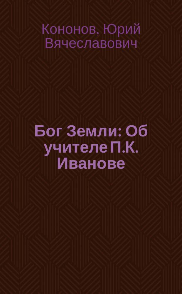 Бог Земли : Об учителе П.К. Иванове