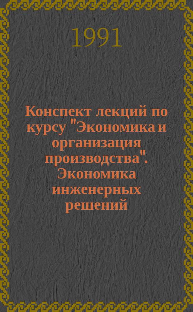 Конспект лекций по курсу "Экономика и организация производства". Экономика инженерных решений