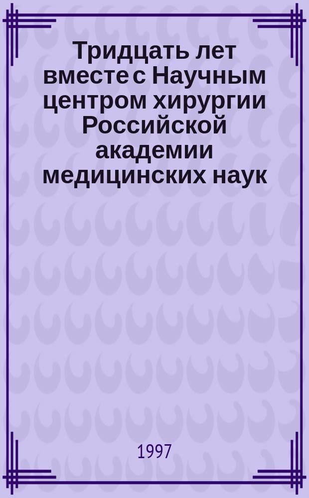Тридцать лет вместе с Научным центром хирургии Российской академии медицинских наук : Очерк