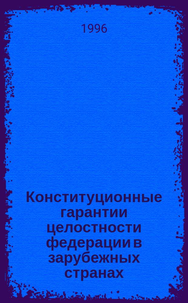 Конституционные гарантии целостности федерации в зарубежных странах : Сб. обзоров и ст