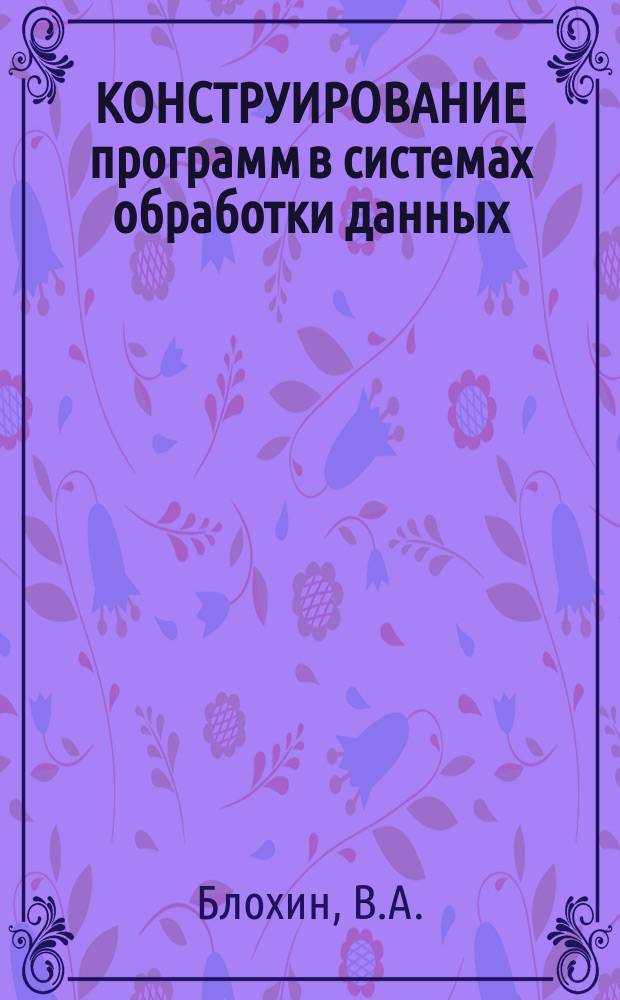 КОНСТРУИРОВАНИЕ программ в системах обработки данных : Учеб. пособие : Для студентов спец. 22.02 - "Автоматизир. системы обраб. информ. и упр."