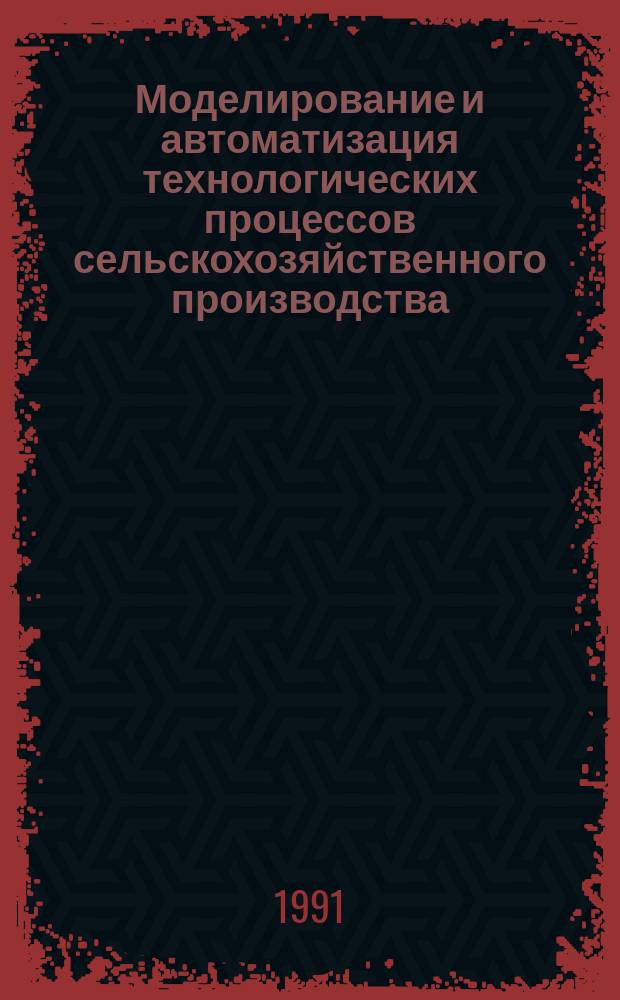 Моделирование и автоматизация технологических процессов сельскохозяйственного производства : Сб. науч. тр