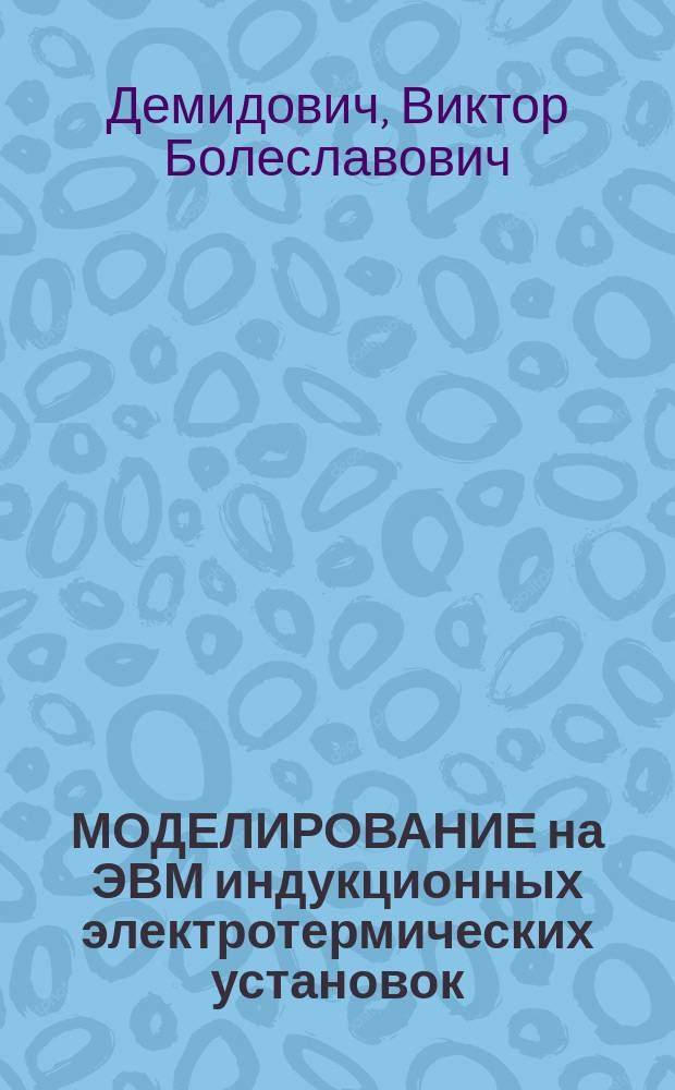 МОДЕЛИРОВАНИЕ на ЭВМ индукционных электротермических установок : Учеб. пособие : Для студентов спец. 18.05