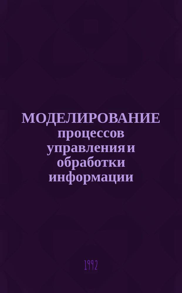 МОДЕЛИРОВАНИЕ процессов управления и обработки информации : Междувед. сб