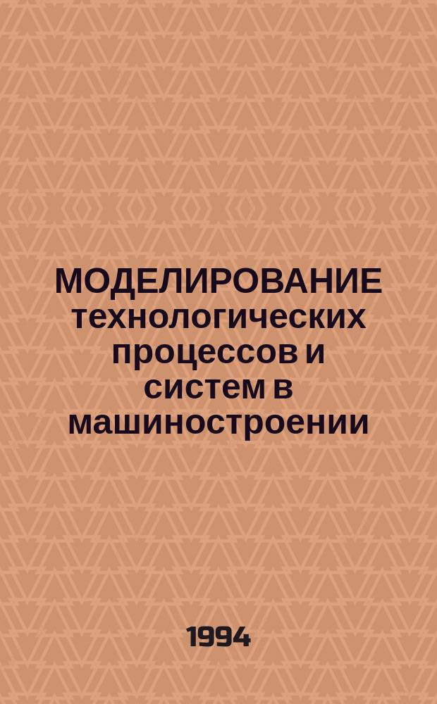 МОДЕЛИРОВАНИЕ технологических процессов и систем в машиностроении : Тез. докл. междунар. конф., 22-23 дек. 1994 г