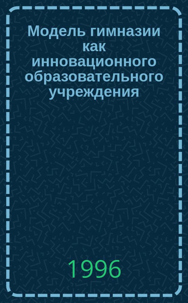Модель гимназии как инновационного образовательного учреждения : (Материалы науч.-практ. конф.)