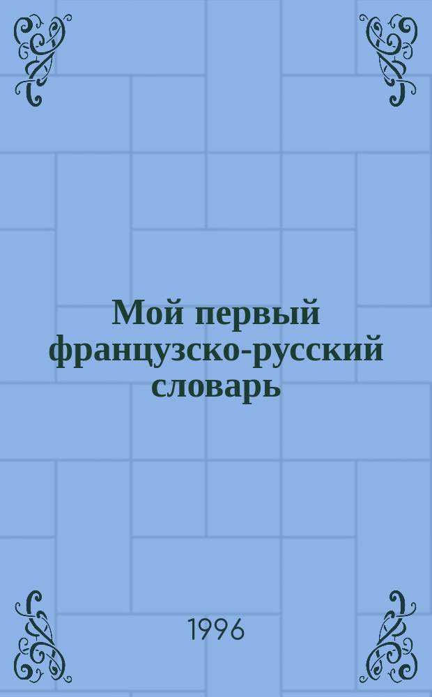 Мой первый французско-русский словарь = Mon premier dictionnaire francais-russe : 2500 слов и выражений