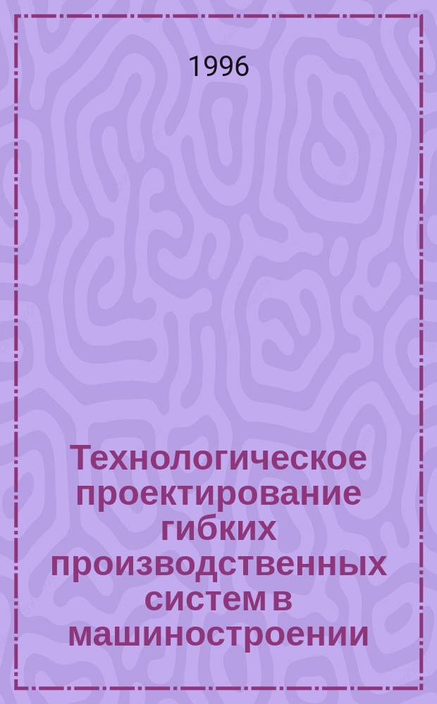 Технологическое проектирование гибких производственных систем в машиностроении : Учеб. пособие