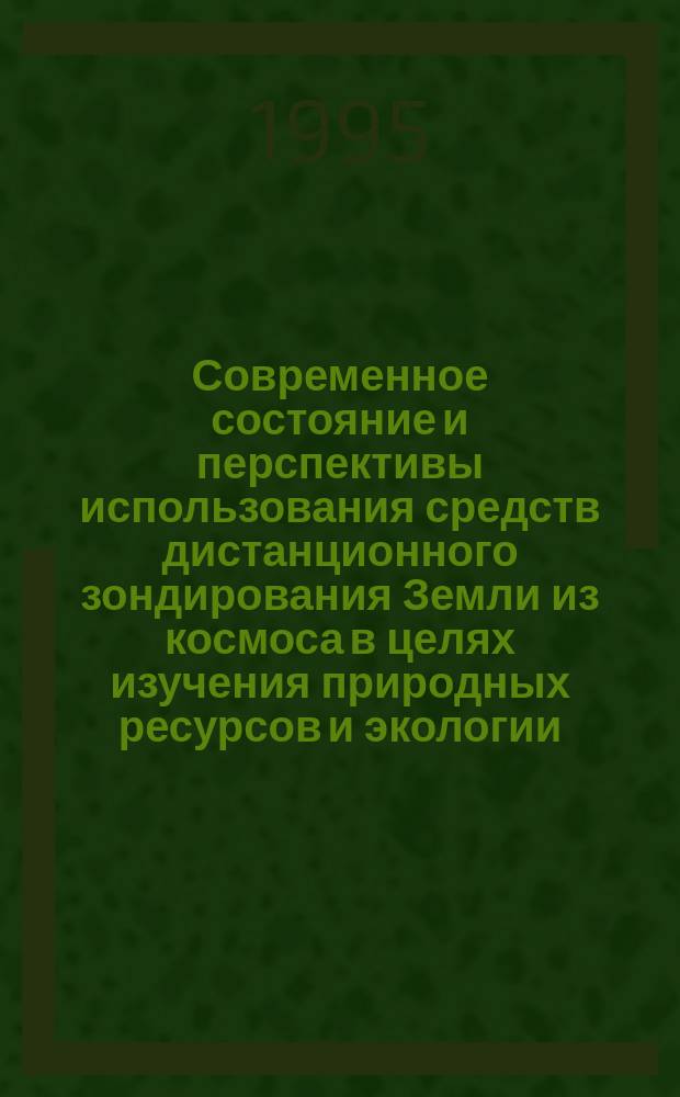 Современное состояние и перспективы использования средств дистанционного зондирования Земли из космоса в целях изучения природных ресурсов и экологии