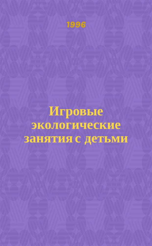 Игровые экологические занятия с детьми : Пособие для воспитателей и учителей
