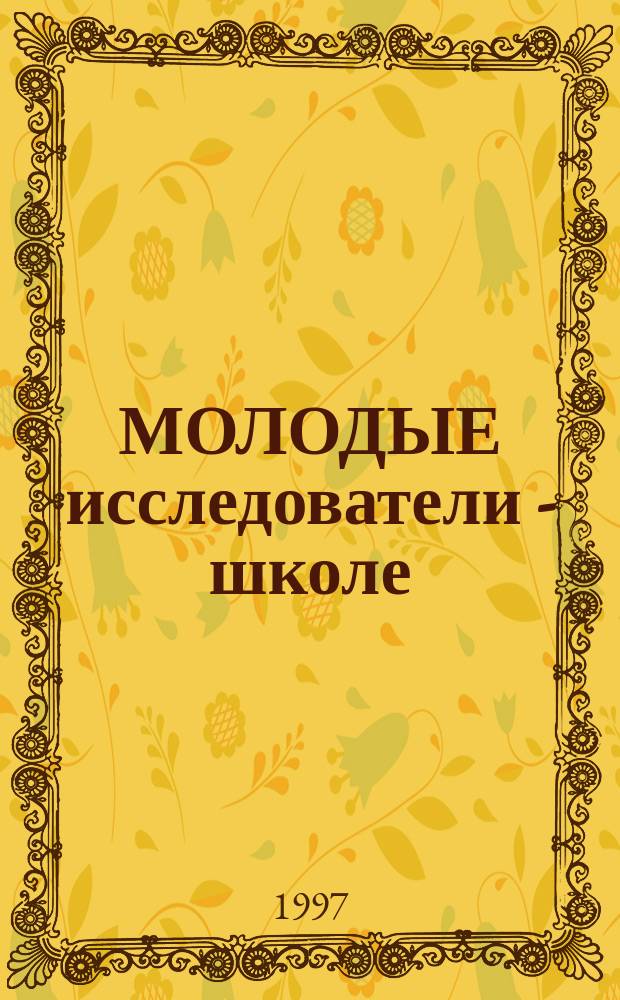 МОЛОДЫЕ исследователи - школе : Сб. науч. тр