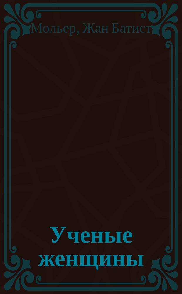 Ученые женщины : Комедия в 5 д