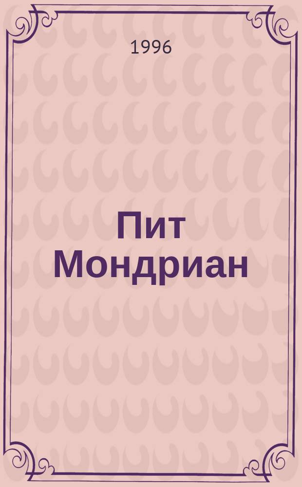 Пит Мондриан : 1872-1944 : Кат. выст., С.-Петербург, 25 июля - 25 сент. 1996, Москва, 3 окт. - 17 нояб. 1996