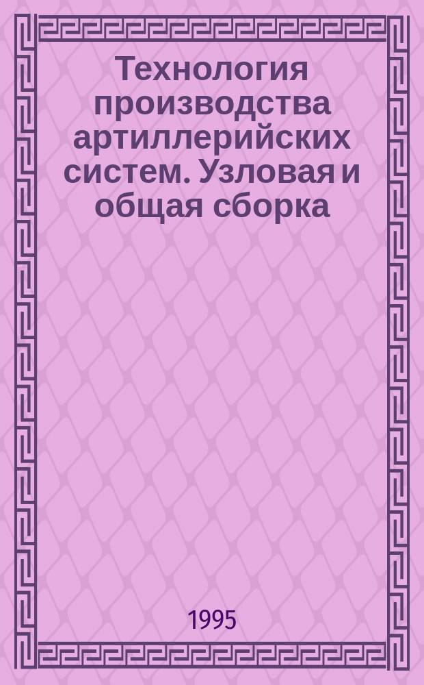 Технология производства артиллерийских систем. Узловая и общая сборка : Учеб. пособие : Для студентов спец. 17.11