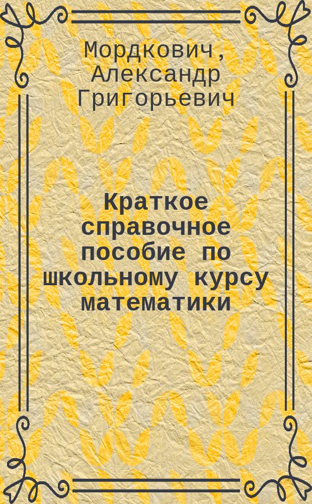 Краткое справочное пособие по школьному курсу математики : Определения, теоремы, свойства, формулы, алгоритмы
