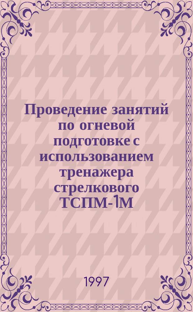 Проведение занятий по огневой подготовке с использованием тренажера стрелкового ТСПМ-1М : Учеб.-метод. пособие