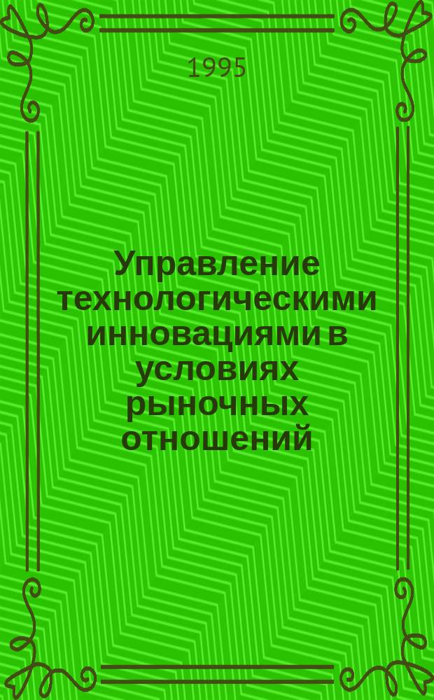 Управление технологическими инновациями в условиях рыночных отношений : Монография