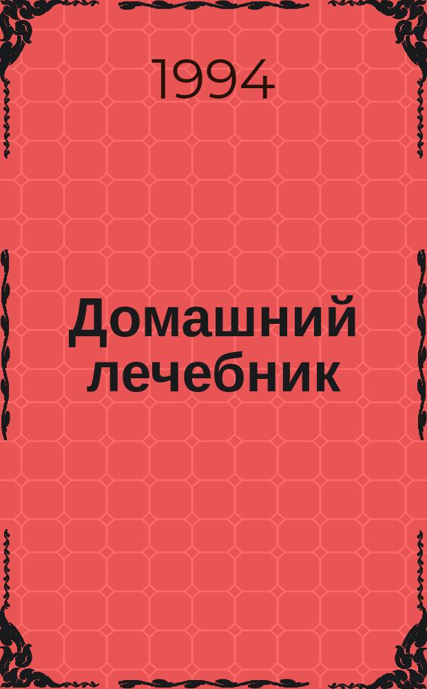 Домашний лечебник : Из опыта старых докторов, а также знаменитых знахарей и врачевателей