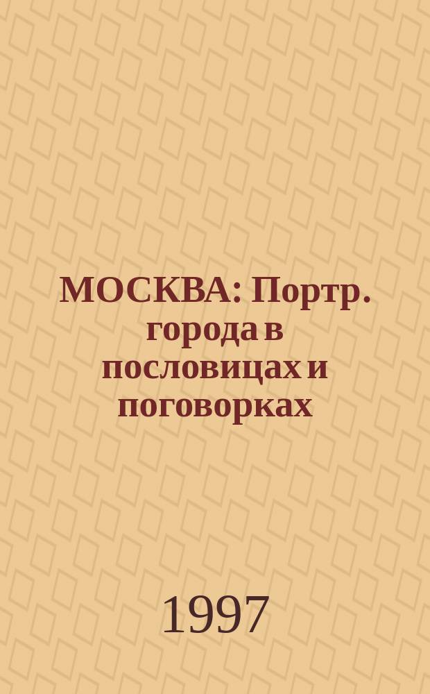 МОСКВА : Портр. города в пословицах и поговорках : Из собр. Владимира Ивановича Даля, а также сб. И. Сахарова, С. Снегирева, Ф. Буслаева, А. Афанасьева, Номиса и др