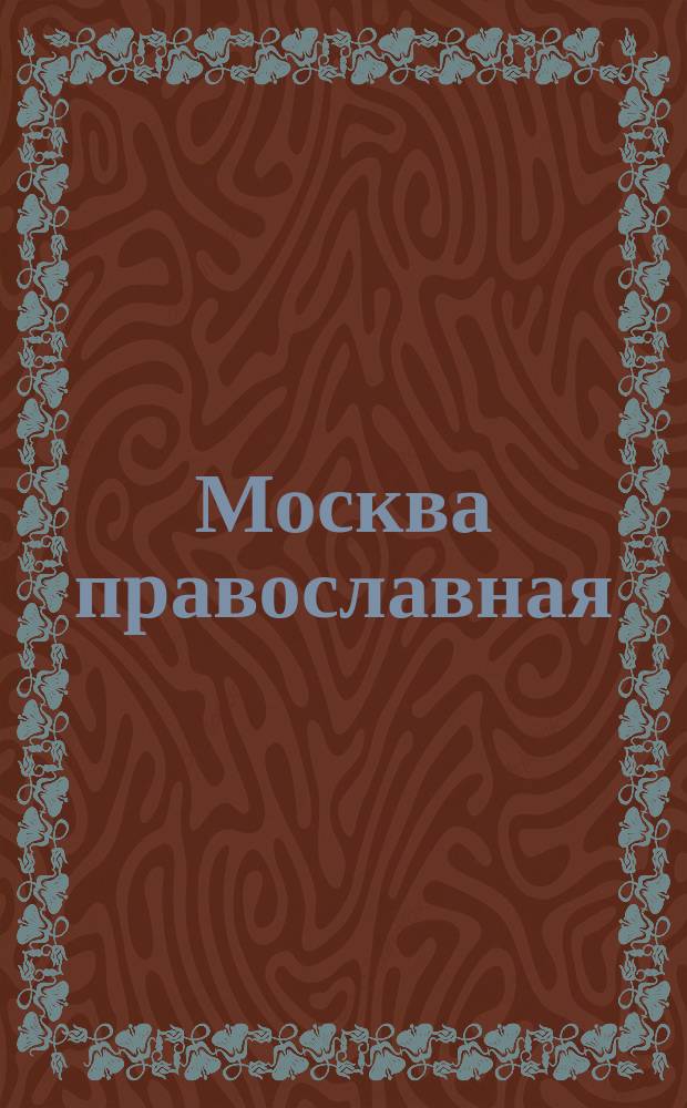 Москва православная : Церков. календарь. История города в его святынях. Благочестивые обычаи : Май