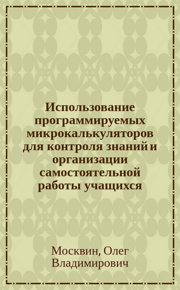 Использование программируемых микрокалькуляторов для контроля знаний и организации самостоятельной работы учащихся : Учеб.-метод. пособие