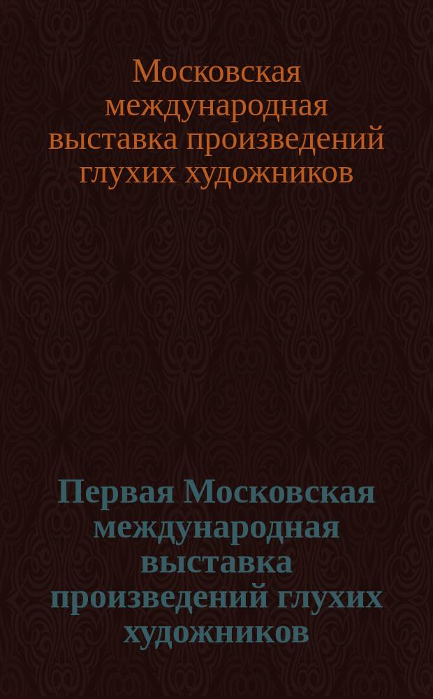 Первая Московская международная выставка произведений глухих художников = The first Moscow international exhibition of deaf artists = Erste Moskaver internationale ausstellung von werken Qehörloser Bildender künstler : Katalog