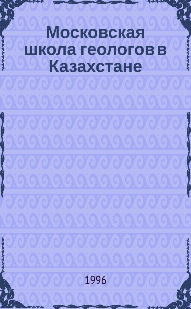 Московская школа геологов в Казахстане : К сорокапятилетию геол. фак. МГУ : Сб. докл.