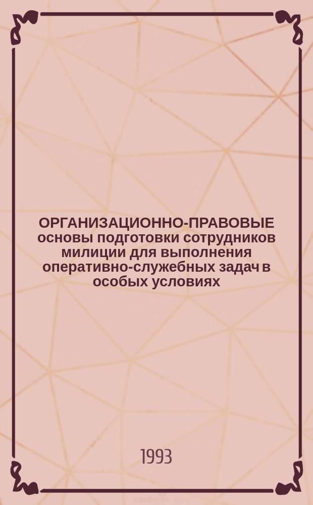 ОРГАНИЗАЦИОННО-ПРАВОВЫЕ основы подготовки сотрудников милиции для выполнения оперативно-служебных задач в особых условиях : Учеб.-практ. пособие