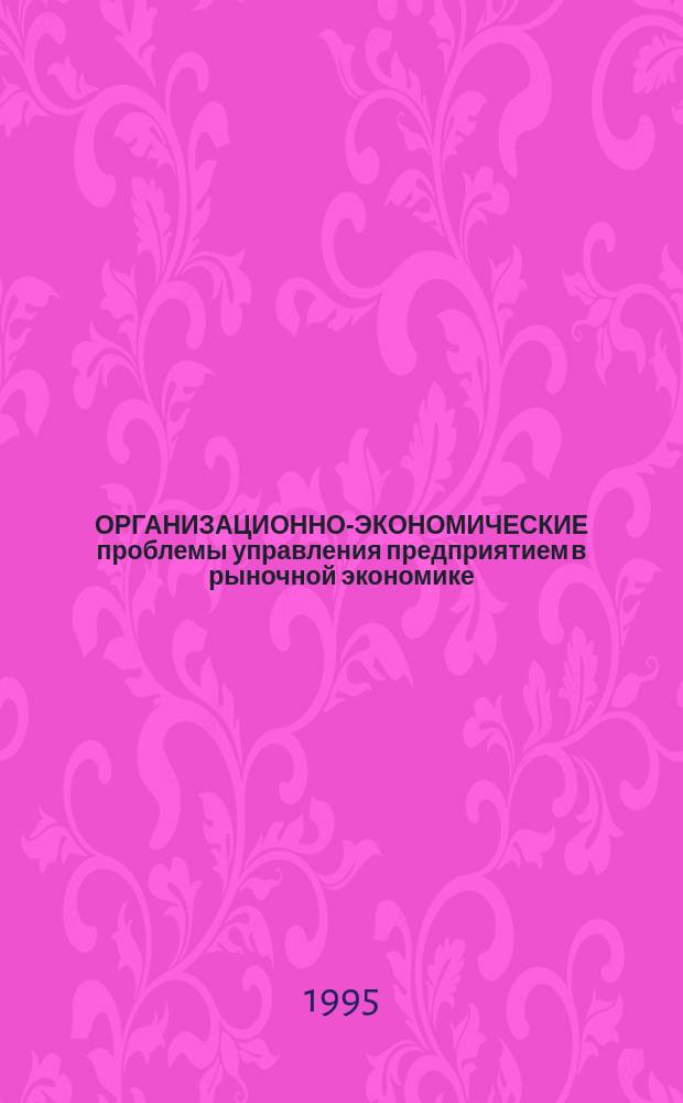 ОРГАНИЗАЦИОННО-ЭКОНОМИЧЕСКИЕ проблемы управления предприятием в рыночной экономике : Темат. сб. науч. тр