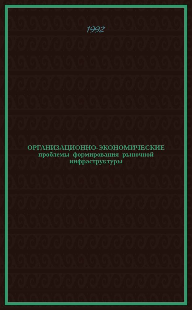 ОРГАНИЗАЦИОННО-ЭКОНОМИЧЕСКИЕ проблемы формирования рыночной инфраструктуры : Докл.