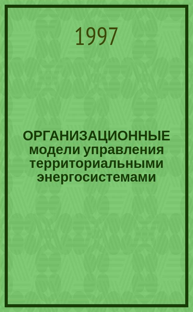 ОРГАНИЗАЦИОННЫЕ модели управления территориальными энергосистемами : Сб. докл. науч.-техн. конф., 20-23 мая 1997 г., Красноярск
