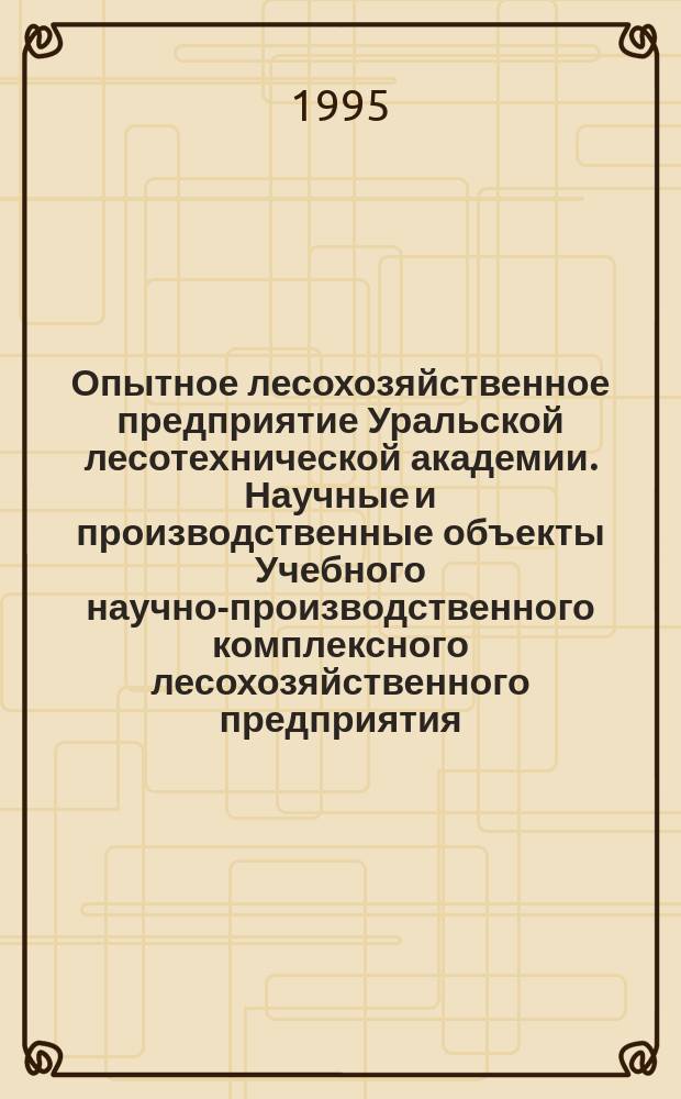 Опытное лесохозяйственное предприятие Уральской лесотехнической академии. Научные и производственные объекты Учебного научно-производственного комплексного лесохозяйственного предприятия : Сб. информ. материалов