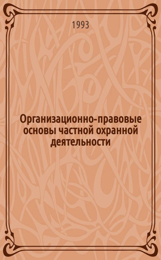 Организационно-правовые основы частной охранной деятельности : Практ. советы деловым людям