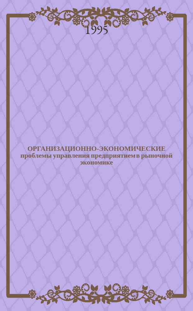 ОРГАНИЗАЦИОННО-ЭКОНОМИЧЕСКИЕ проблемы управления предприятием в рыночной экономике : Темат. сб. науч. тр