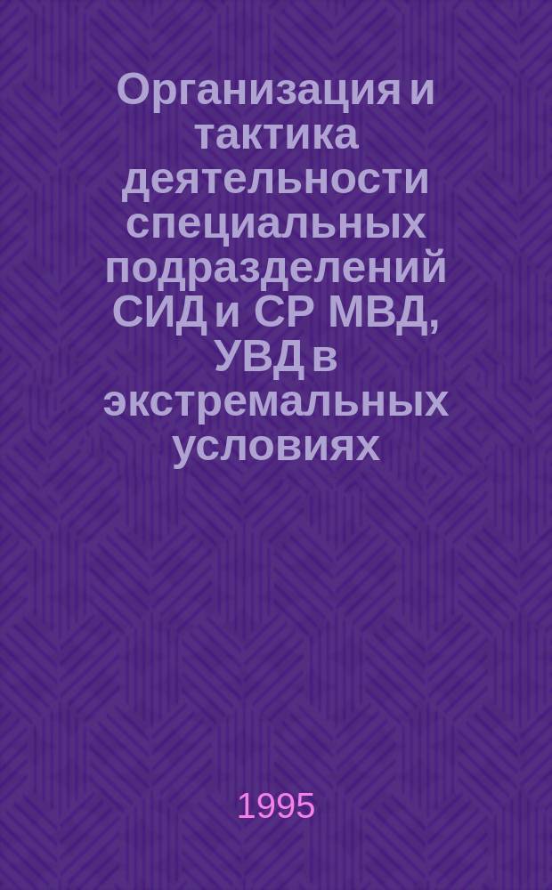 Организация и тактика деятельности специальных подразделений СИД и СР МВД, УВД в экстремальных условиях : Учеб. пособие