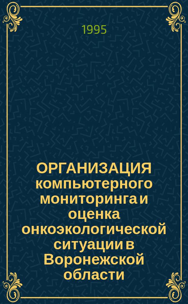 ОРГАНИЗАЦИЯ компьютерного мониторинга и оценка онкоэкологической ситуации в Воронежской области (Первый этап) : Метод. рекомендации