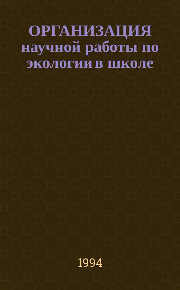 ОРГАНИЗАЦИЯ научной работы по экологии в школе : (Метод. рекомендации)
