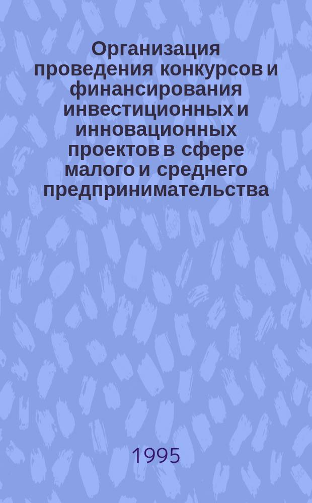 Организация проведения конкурсов и финансирования инвестиционных и инновационных проектов в сфере малого и среднего предпринимательства: методические и правовые аспекты