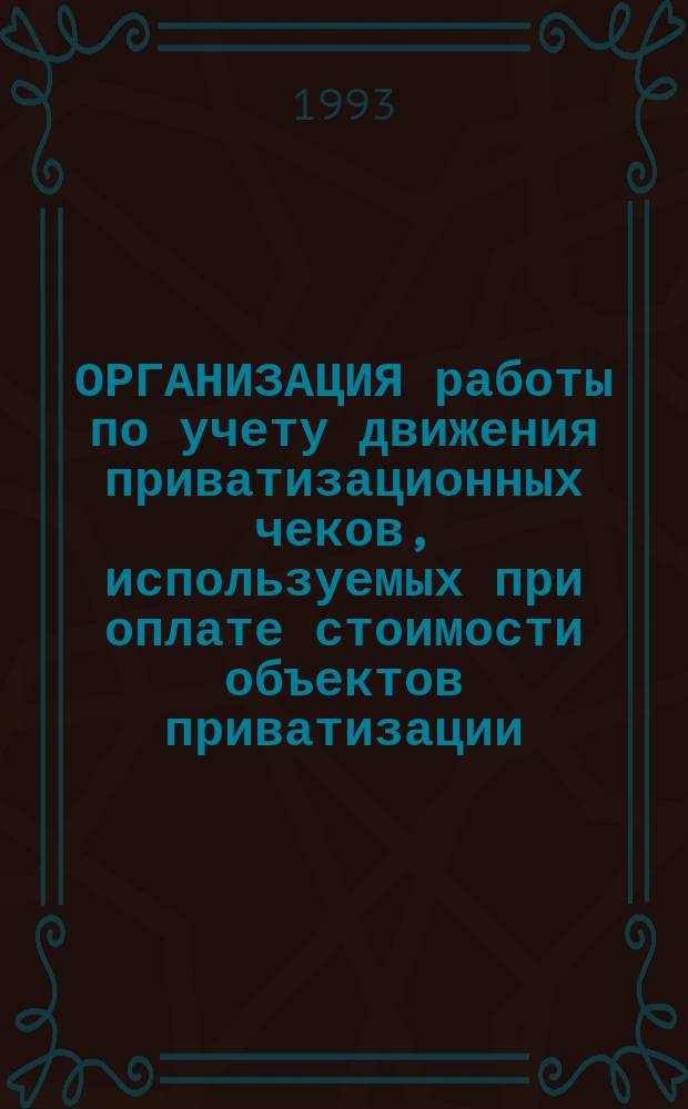 ОРГАНИЗАЦИЯ работы по учету движения приватизационных чеков, используемых при оплате стоимости объектов приватизации : (Коммент., нормат. документы)