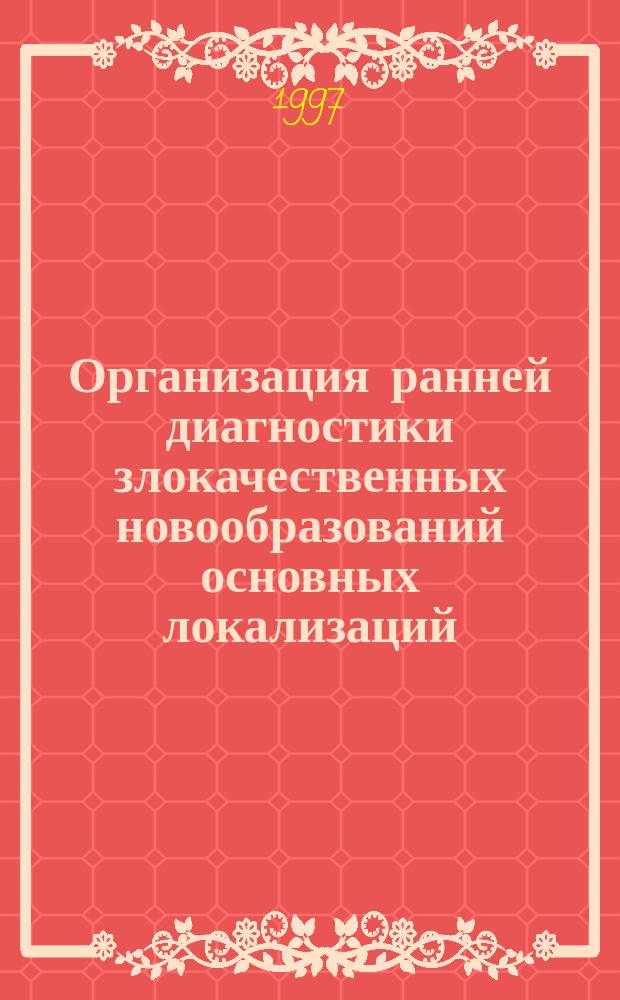 Организация ранней диагностики злокачественных новообразований основных локализаций = Early diagnostics organization of malignant growths of main localizations