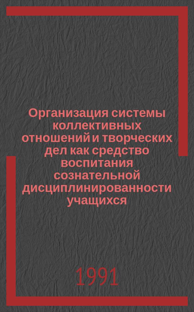 Организация системы коллективных отношений и творческих дел как средство воспитания сознательной дисциплинированности учащихся : Учеб. пособие к спец. курсу