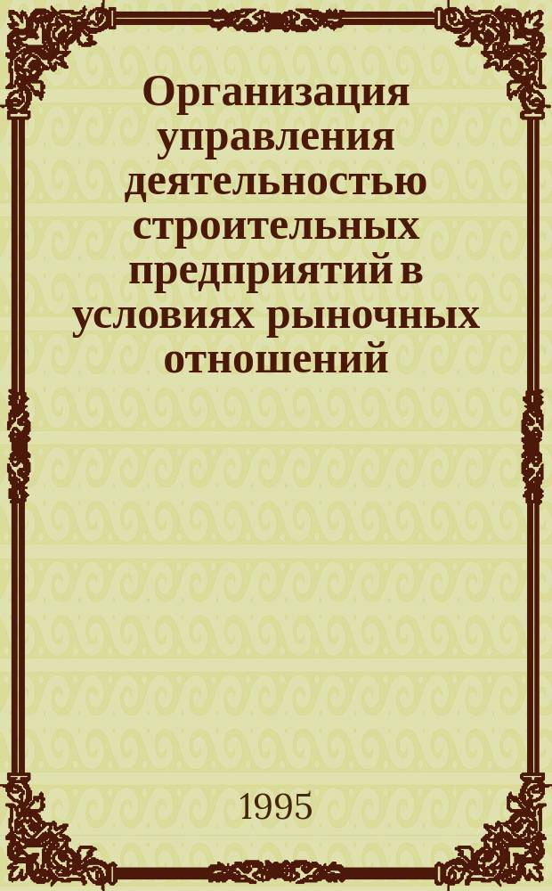 Организация управления деятельностью строительных предприятий в условиях рыночных отношений : Учеб. пособие по курсу "Теория и практика управления" для студентов спец. 0708 всех форм обучения